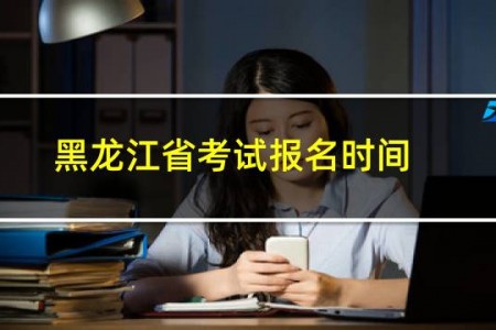 黑龙江省考试报名时间